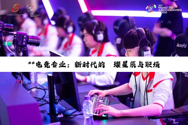 【科普解答】**电竞专业：新时代的璀璨星辰与职场新蓝海**